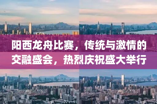 阳西龙舟比赛，传统与激情的交融盛会，热烈庆祝盛大举行