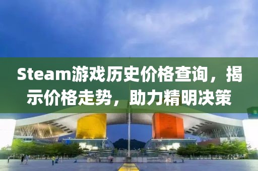 Steam游戏历史价格查询，揭示价格走势，助力精明决策