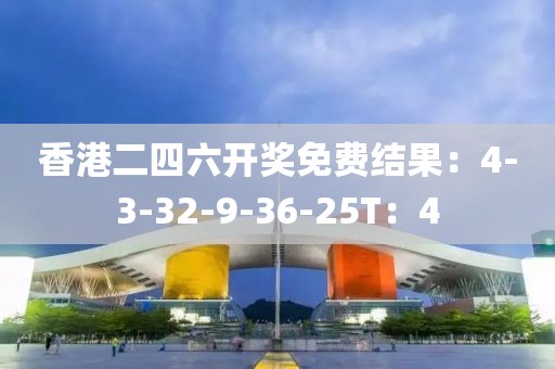 香港二四六开奖免费结果：4-3-32-9-36-25T：4