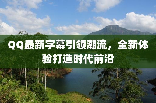 QQ最新字幕引领潮流，全新体验打造时代前沿