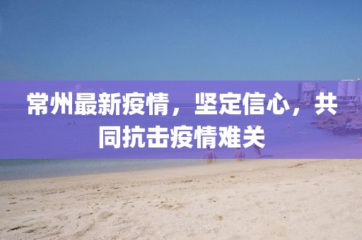 常州最新疫情，坚定信心，共同抗击疫情难关