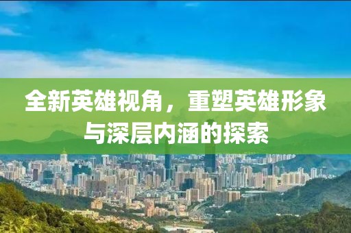 全新英雄视角，重塑英雄形象与深层内涵的探索