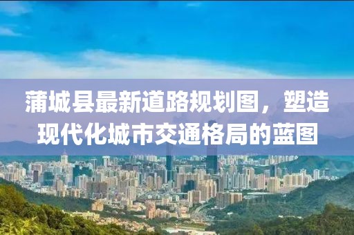 蒲城县最新道路规划图，塑造现代化城市交通格局的蓝图