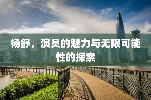 杨舒，演员的魅力与无限可能性的探索