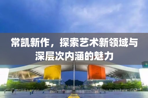 常凯新作，探索艺术新领域与深层次内涵的魅力