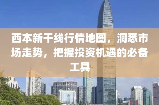 西本新干线行情地图，洞悉市场走势，把握投资机遇的必备工具