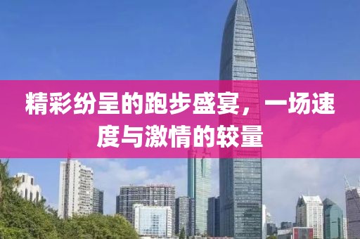 精彩纷呈的跑步盛宴，一场速度与激情的较量