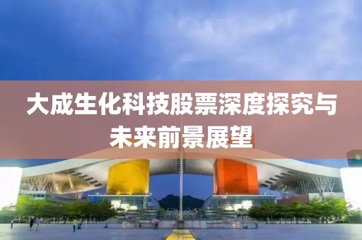 大成生化科技股票深度探究与未来前景展望