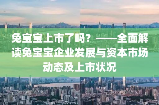 兔宝宝上市了吗？——全面解读兔宝宝企业发展与资本市场动态及上市状况