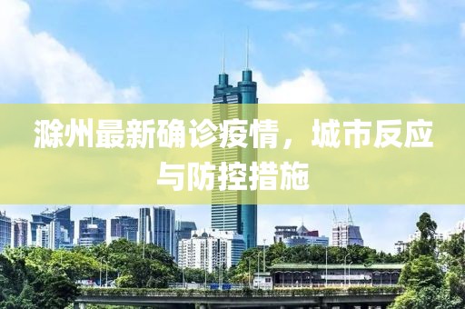 滁州最新确诊疫情，城市反应与防控措施