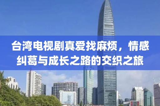 台湾电视剧真爱找麻烦，情感纠葛与成长之路的交织之旅