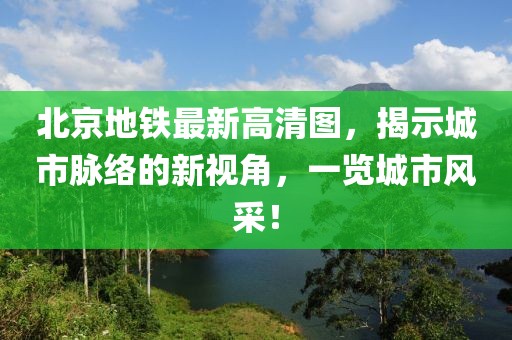 北京地铁最新高清图，揭示城市脉络的新视角，一览城市风采！