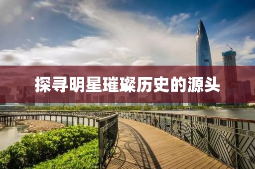 探寻明星璀璨历史的源头