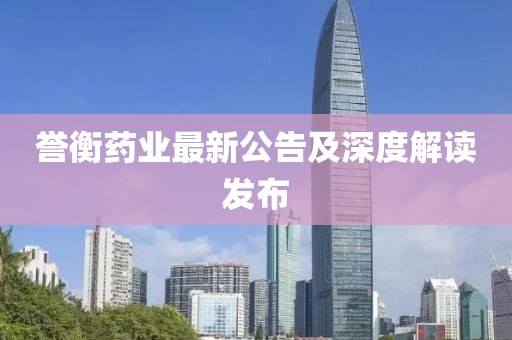 誉衡药业最新公告及深度解读发布