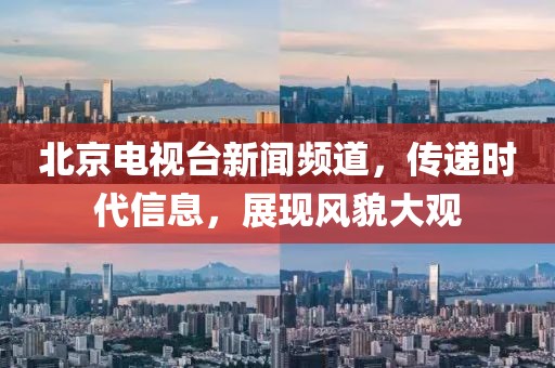 北京电视台新闻频道，传递时代信息，展现风貌大观