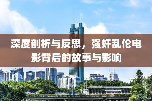 深度剖析与反思，强奸乱伦电影背后的故事与影响