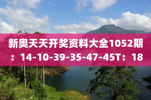 新奥天天开奖资料大全1052期：14-10-39-35-47-45T：18