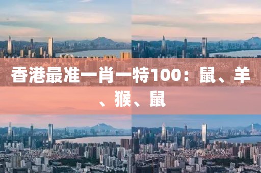 香港最准一肖一特100：鼠、羊、猴、鼠
