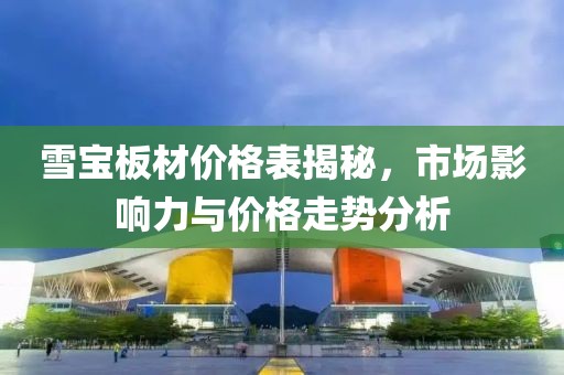雪宝板材价格表揭秘，市场影响力与价格走势分析