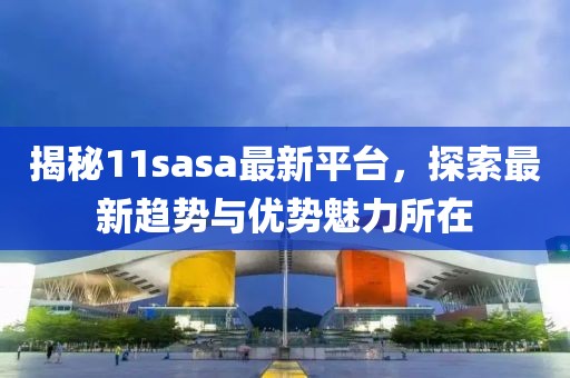 揭秘11sasa最新平台，探索最新趋势与优势魅力所在