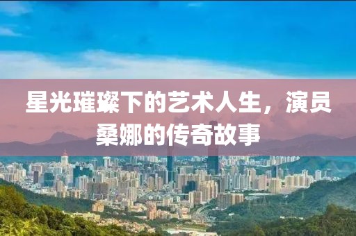 星光璀璨下的艺术人生，演员桑娜的传奇故事