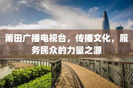 莆田广播电视台，传播文化，服务民众的力量之源