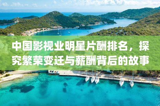 中国影视业明星片酬排名，探究繁荣变迁与薪酬背后的故事