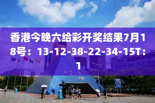 香港今晚六给彩开奖结果7月18号：13-12-38-22-34-15T：1