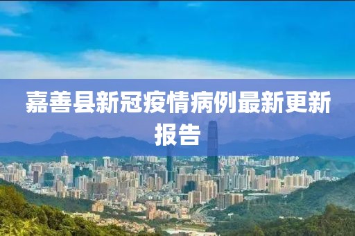 嘉善县新冠疫情病例最新更新报告