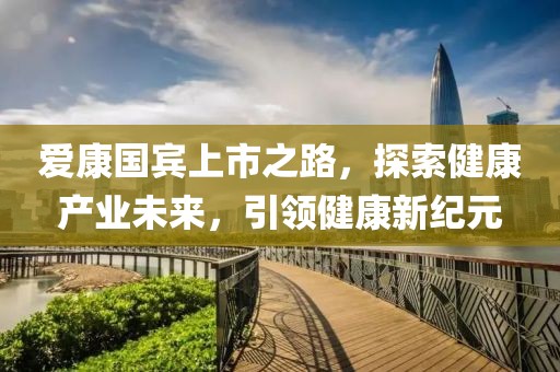 爱康国宾上市之路，探索健康产业未来，引领健康新纪元