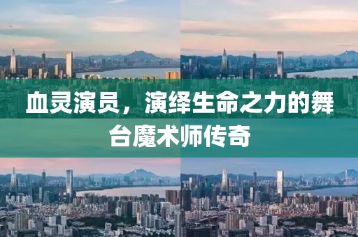 血灵演员，演绎生命之力的舞台魔术师传奇