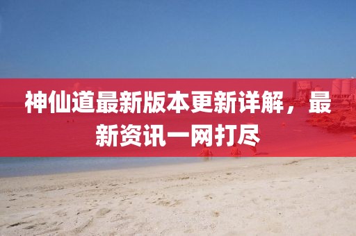 神仙道最新版本更新详解，最新资讯一网打尽