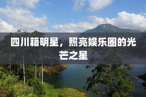四川籍明星，照亮娱乐圈的光芒之星