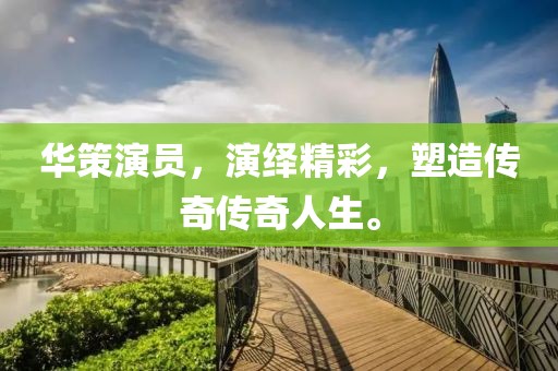 华策演员，演绎精彩，塑造传奇传奇人生。
