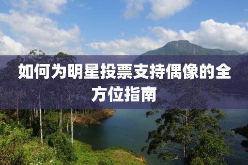 如何为明星投票支持偶像的全方位指南