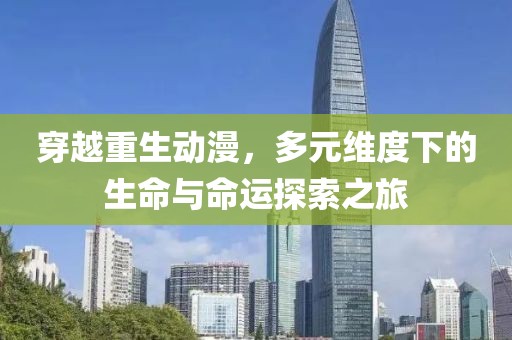穿越重生动漫，多元维度下的生命与命运探索之旅