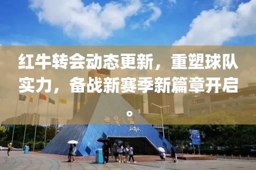 红牛转会动态更新，重塑球队实力，备战新赛季新篇章开启。