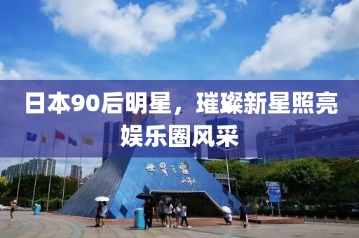 日本90后明星，璀璨新星照亮娱乐圈风采