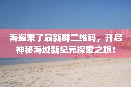 海盗来了最新群二维码，开启神秘海域新纪元探索之旅！