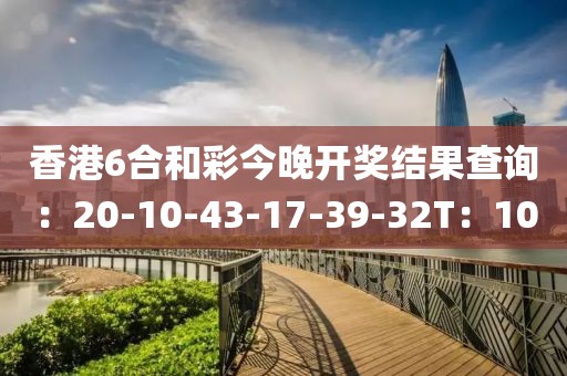 香港6合和彩今晚开奖结果查询：20-10-43-17-39-32T：10