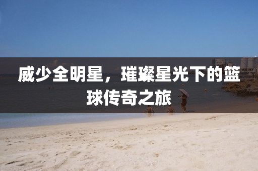 威少全明星，璀璨星光下的篮球传奇之旅