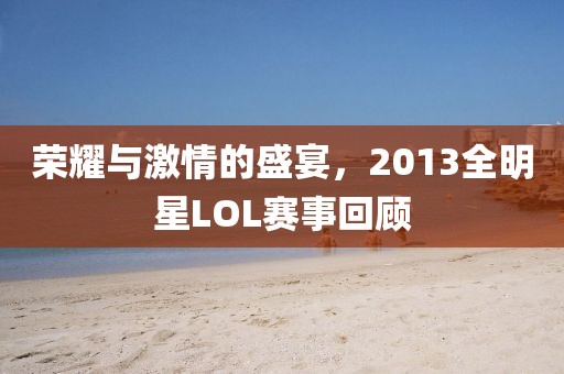 荣耀与激情的盛宴，2013全明星LOL赛事回顾