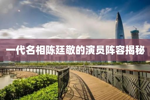 一代名相陈廷敬的演员阵容揭秘