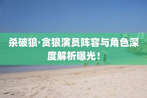 杀破狼·贪狼演员阵容与角色深度解析曝光！