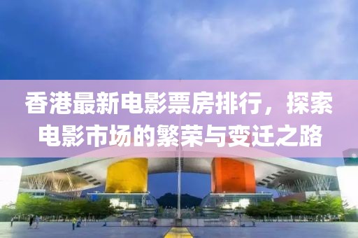 香港最新电影票房排行，探索电影市场的繁荣与变迁之路