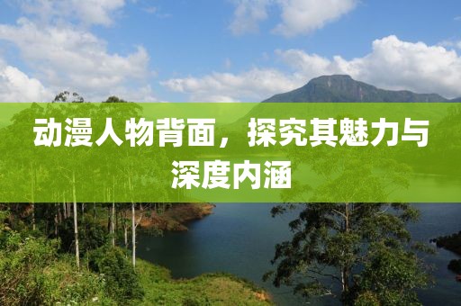 动漫人物背面，探究其魅力与深度内涵