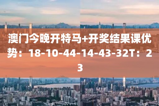 澳门今晚开特马+开奖结果课优势：18-10-44-14-43-32T：23