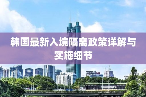 韩国最新入境隔离政策详解与实施细节
