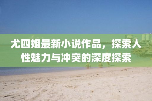 尤四姐最新小说作品，探索人性魅力与冲突的深度探索