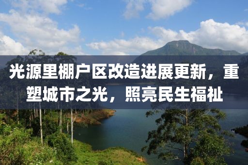 光源里棚户区改造进展更新，重塑城市之光，照亮民生福祉